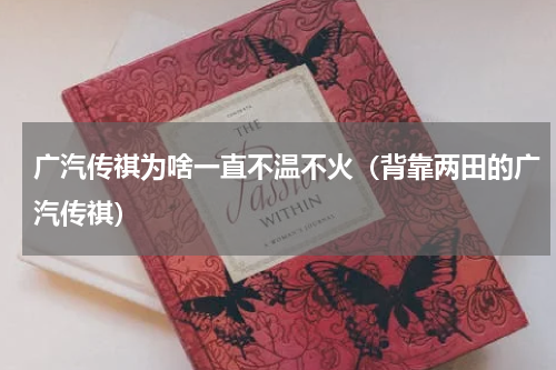 广汽传祺为啥一直不温不火（背靠两田的广汽传祺）