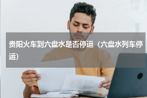 贵阳火车到六盘水是否停运（六盘水列车停运）