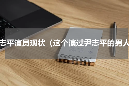 尹志平演员现状（这个演过尹志平的男人）