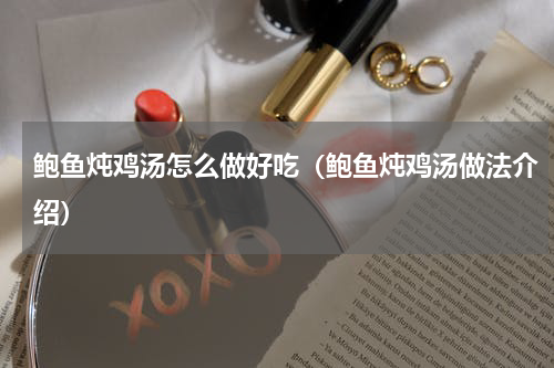 鲍鱼炖鸡汤怎么做好吃（鲍鱼炖鸡汤做法介绍）