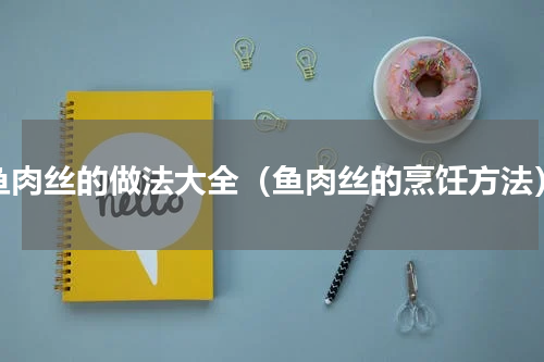 鱼肉丝的做法大全（鱼肉丝的烹饪方法）
