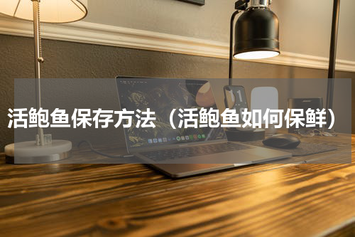 活鲍鱼保存方法（活鲍鱼如何保鲜）