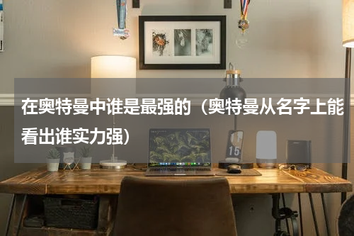 在奥特曼中谁是最强的（奥特曼从名字上能看出谁实力强）