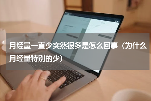 月经量一直少突然很多是怎么回事（为什么月经量特别的少）