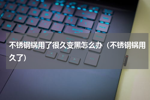 不锈钢锅用了很久变黑怎么办（不锈钢锅用久了）