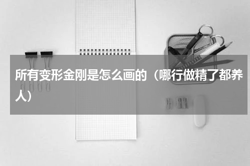 所有变形金刚是怎么画的（哪行做精了都养人）