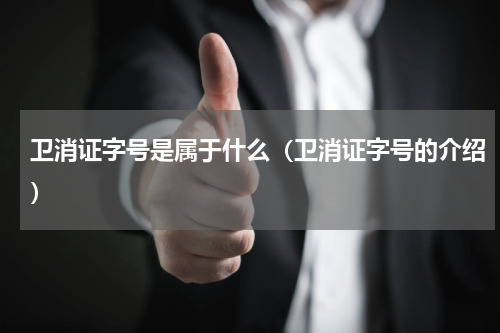 卫消证字号是属于什么（卫消证字号的介绍）