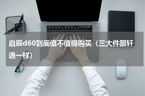 启辰d60到底值不值得购买（三大件跟轩逸一样）