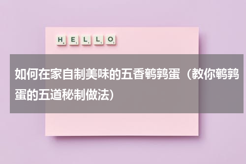 如何在家自制美味的五香鹌鹑蛋（教你鹌鹑蛋的五道秘制做法）