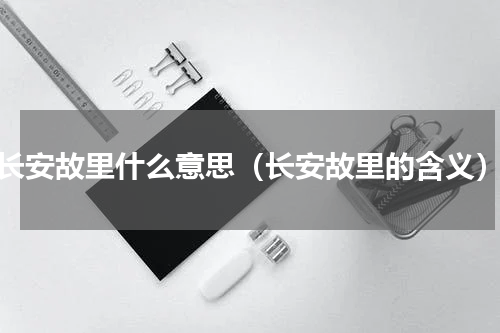 长安故里什么意思（长安故里的含义）