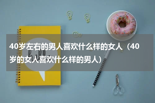 40岁左右的男人喜欢什么样的女人（40岁的女人喜欢什么样的男人）