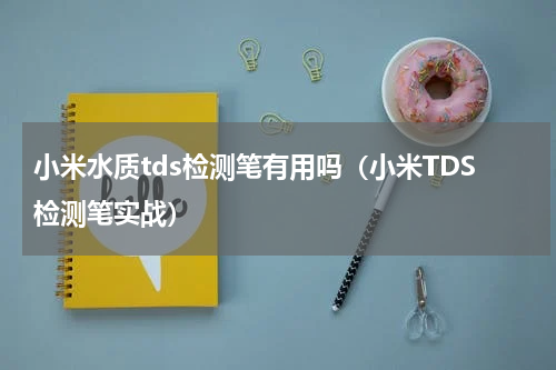 小米水质tds检测笔有用吗（小米TDS检测笔实战）