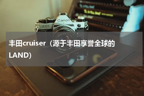 丰田cruiser（源于丰田享誉全球的LAND）