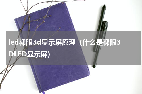led裸眼3d显示屏原理（什么是裸眼3DLED显示屏）