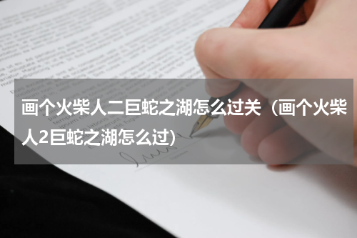 画个火柴人二巨蛇之湖怎么过关（画个火柴人2巨蛇之湖怎么过）