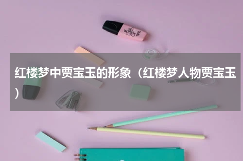 红楼梦中贾宝玉的形象（红楼梦人物贾宝玉）