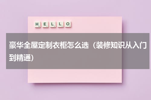 豪华全屋定制衣柜怎么选（装修知识从入门到精通）