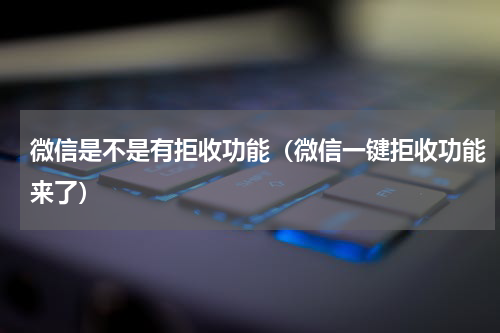 微信是不是有拒收功能（微信一键拒收功能来了）