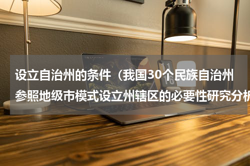 设立自治州的条件（我国30个民族自治州参照地级市模式设立州辖区的必要性研究分析）
