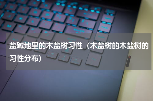 盐碱地里的木盐树习性（木盐树的木盐树的习性分布）