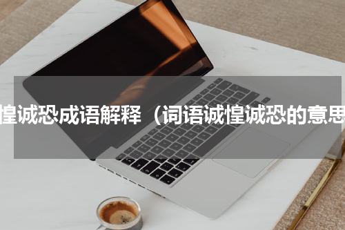 诚惶诚恐成语解释（词语诚惶诚恐的意思）