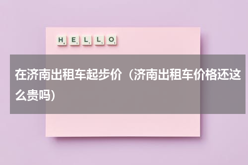 在济南出租车起步价（济南出租车价格还这么贵吗）