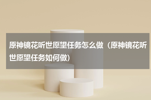 原神镜花听世愿望任务怎么做（原神镜花听世愿望任务如何做）