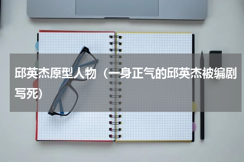 邱英杰原型人物（一身正气的邱英杰被编剧写死）