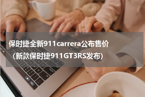 保时捷全新911carrera公布售价（新款保时捷911GT3RS发布）