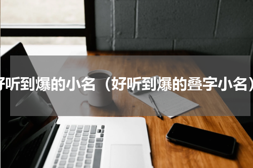好听到爆的小名（好听到爆的叠字小名）