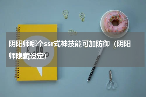 阴阳师哪个ssr式神技能可加防御（阴阳师隐藏设定）