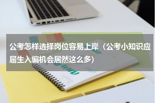 公考怎样选择岗位容易上岸（公考小知识应届生入编机会居然这么多）