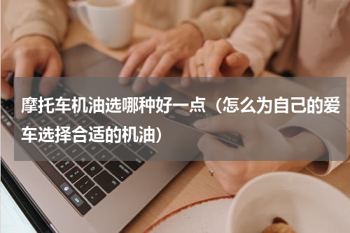 摩托车机油选哪种好一点（怎么为自己的爱车选择合适的机油）