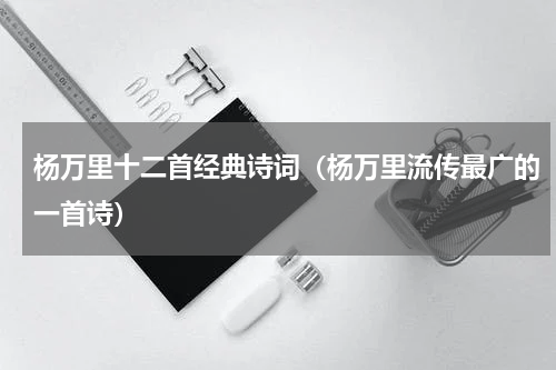 杨万里十二首经典诗词（杨万里流传最广的一首诗）