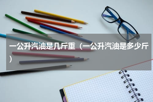 一公升汽油是几斤重（一公升汽油是多少斤）