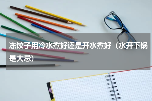 冻饺子用冷水煮好还是开水煮好（水开下锅是大忌）