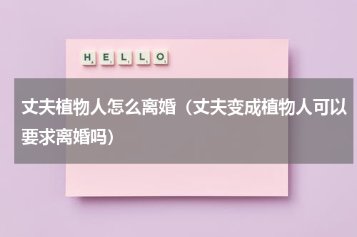 丈夫植物人怎么离婚（丈夫变成植物人可以要求离婚吗）