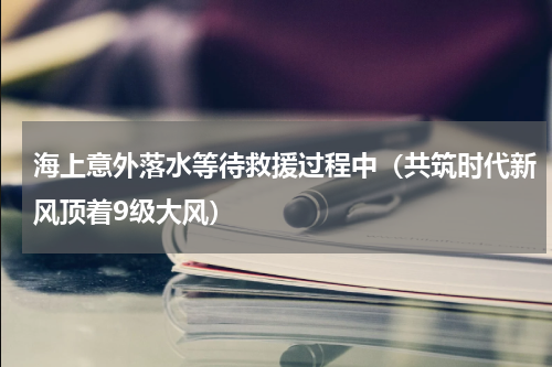 海上意外落水等待救援过程中（共筑时代新风顶着9级大风）