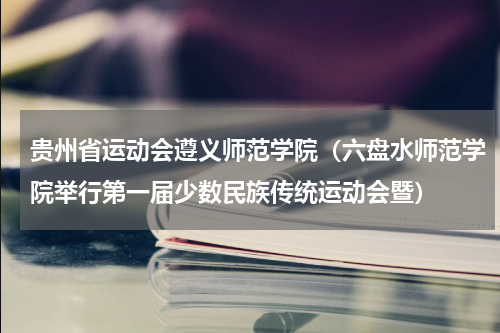 贵州省运动会遵义师范学院（六盘水师范学院举行第一届少数民族传统运动会暨）
