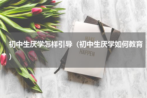 初中生厌学怎样引导（初中生厌学如何教育）