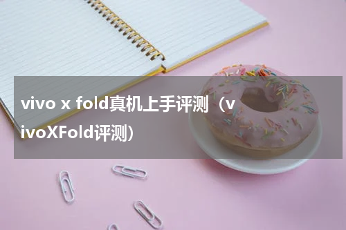 vivo x fold真机上手评测（vivoXFold评测）