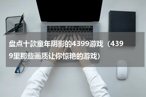 盘点十款童年阴影的4399游戏（4399里那些画质让你惊艳的游戏）
