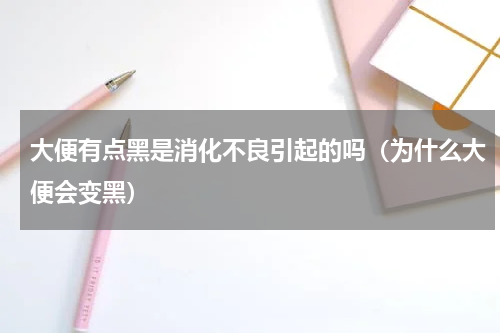 大便有点黑是消化不良引起的吗（为什么大便会变黑）