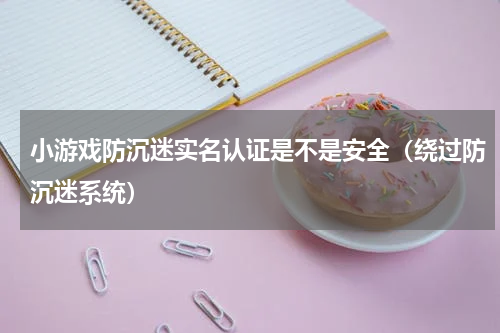 小游戏防沉迷实名认证是不是安全（绕过防沉迷系统）