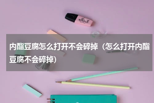 内酯豆腐怎么打开不会碎掉（怎么打开内酯豆腐不会碎掉）
