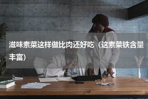 滋味素菜这样做比肉还好吃（这素菜铁含量丰富）