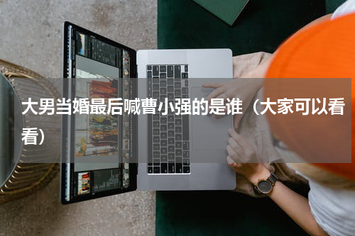 大男当婚最后喊曹小强的是谁（大家可以看看）