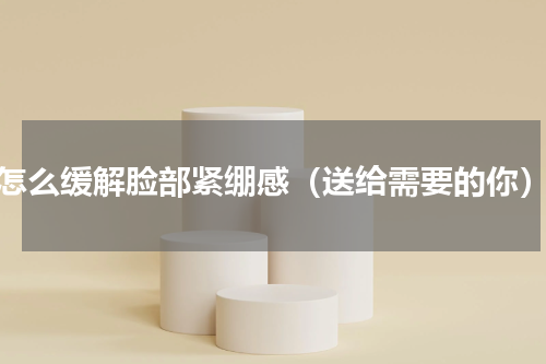 怎么缓解脸部紧绷感（送给需要的你）