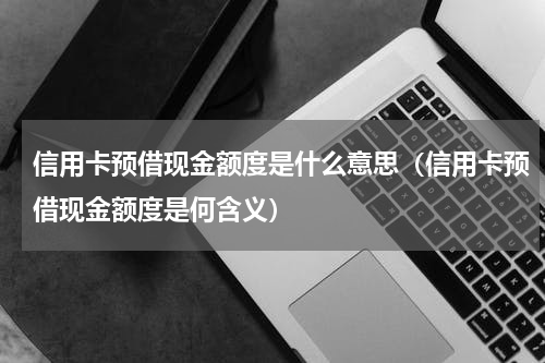 信用卡预借现金额度是什么意思（信用卡预借现金额度是何含义）