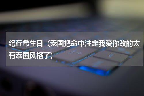 纪存希生日（泰国把命中注定我爱你改的太有泰国风格了）